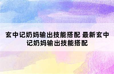 玄中记奶妈输出技能搭配 最新玄中记奶妈输出技能搭配